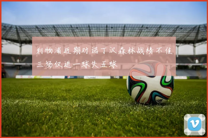 利物浦近期对诺丁汉森林战绩不佳三场仅进一球失五球