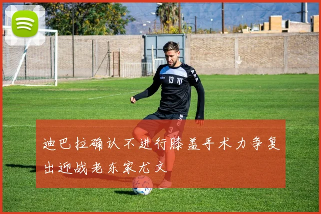 迪巴拉确认不进行膝盖手术力争复出迎战老东家尤文