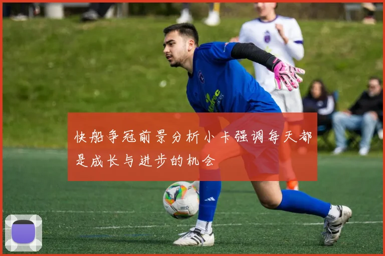 快船争冠前景分析小卡强调每天都是成长与进步的机会