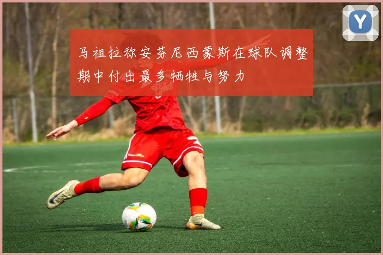 马祖拉称安芬尼西蒙斯在球队调整期中付出最多牺牲与努力