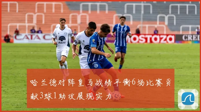 哈兰德对阵皇马战绩平衡6场比赛贡献3球1助攻展现实力