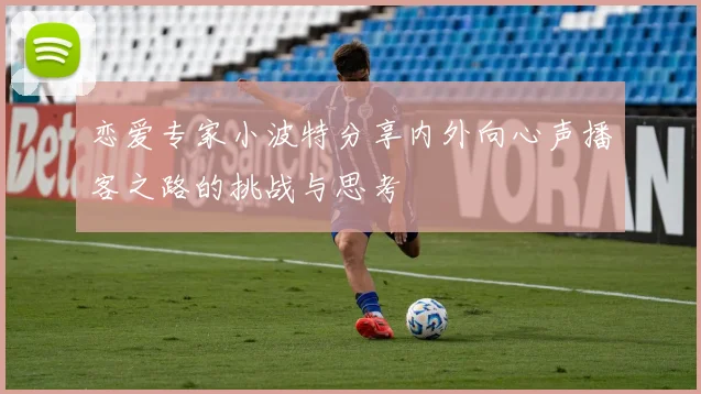 恋爱专家小波特分享内外向心声播客之路的挑战与思考