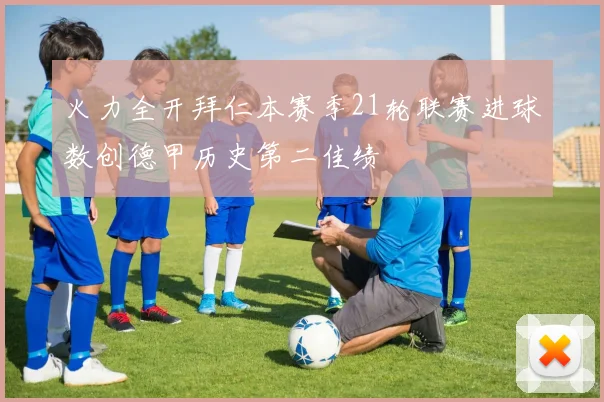 火力全开拜仁本赛季21轮联赛进球数创德甲历史第二佳绩