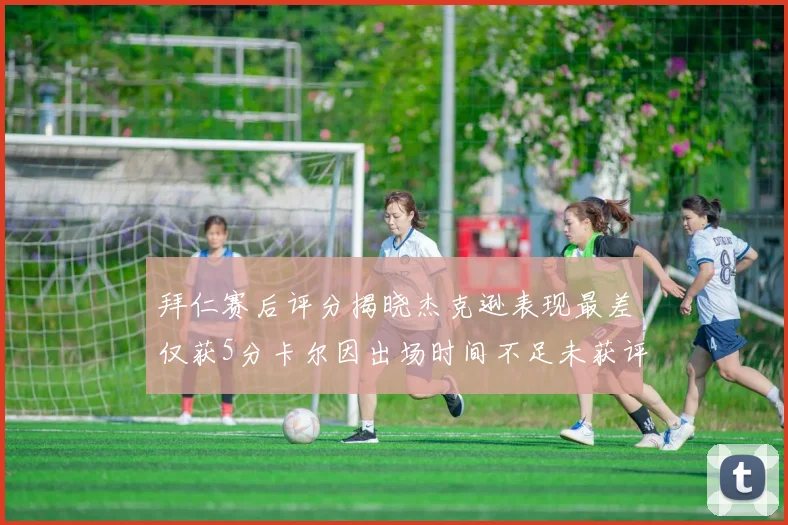 拜仁赛后评分揭晓杰克逊表现最差仅获5分卡尔因出场时间不足未获评分