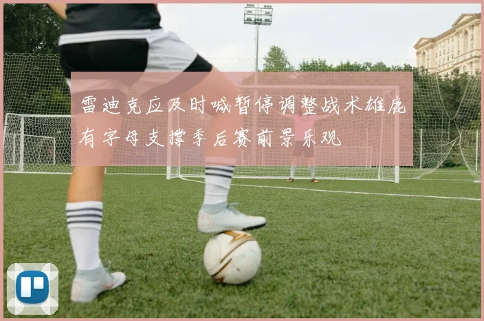 雷迪克应及时喊暂停调整战术雄鹿有字母支撑季后赛前景乐观