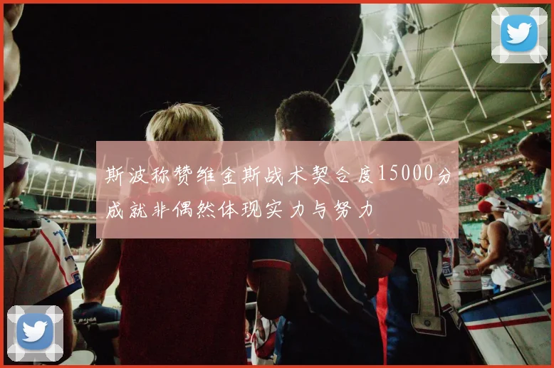 斯波称赞维金斯战术契合度15000分成就非偶然体现实力与努力