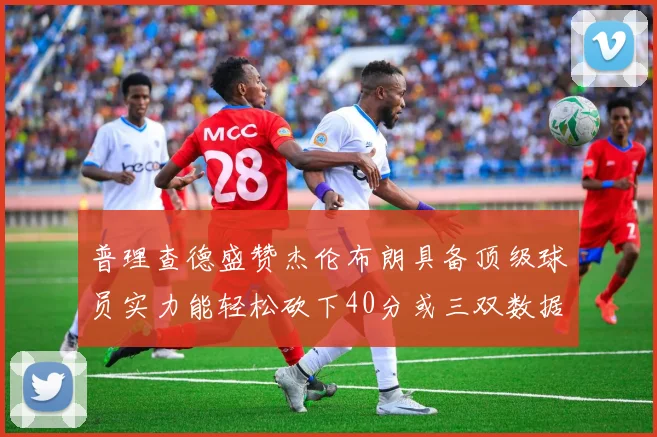 普理查德盛赞杰伦布朗具备顶级球员实力能轻松砍下40分或三双数据