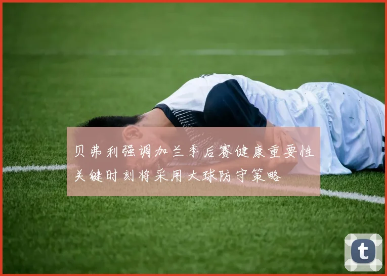 贝弗利强调加兰季后赛健康重要性关键时刻将采用大球防守策略