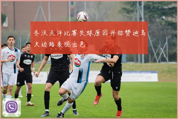齐沃点评比赛失球原因并称赞迪乌夫边路表现出色