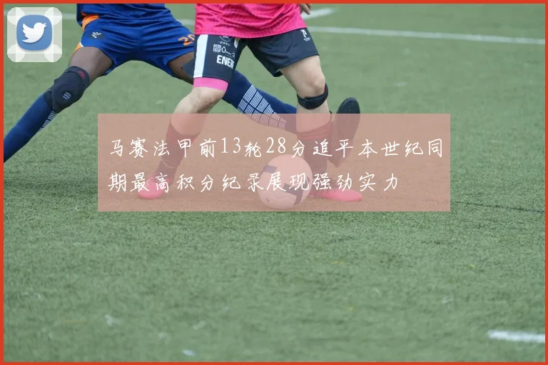 马赛法甲前13轮28分追平本世纪同期最高积分纪录展现强劲实力