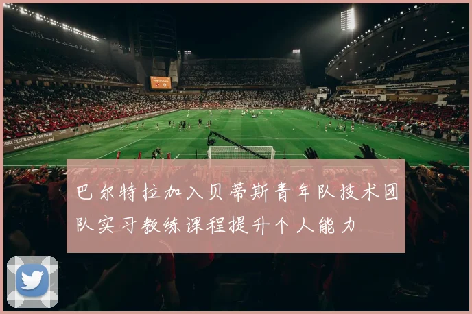 巴尔特拉加入贝蒂斯青年队技术团队实习教练课程提升个人能力