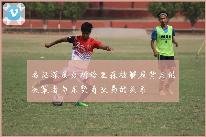 名记深度分析哈里森被解雇背后的决策者与东契奇交易的关系