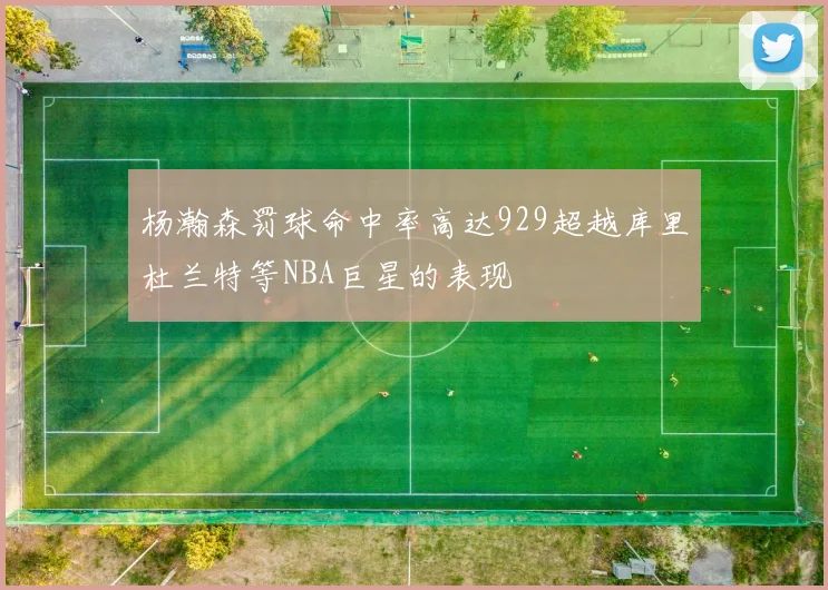 杨瀚森罚球命中率高达929超越库里杜兰特等NBA巨星的表现