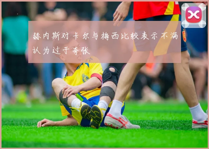 赫内斯对卡尔与梅西比较表示不满认为过于夸张