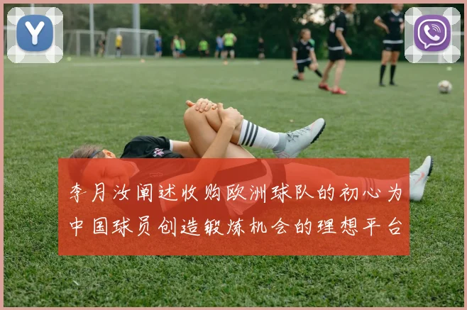 李月汝阐述收购欧洲球队的初心为中国球员创造锻炼机会的理想平台