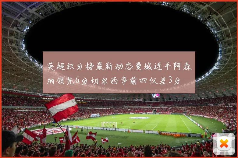 英超积分榜最新动态曼城连平阿森纳领先6分切尔西争前四仅差3分