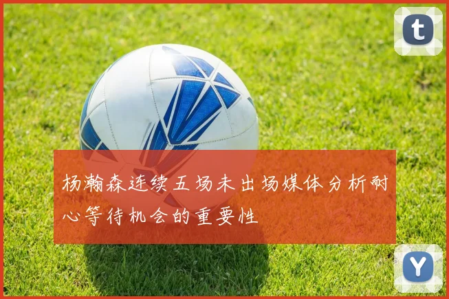 杨瀚森连续五场未出场媒体分析耐心等待机会的重要性