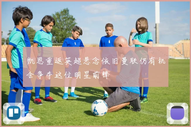 凯恩重返英超悬念依旧曼联仍有机会争夺这位明星前锋