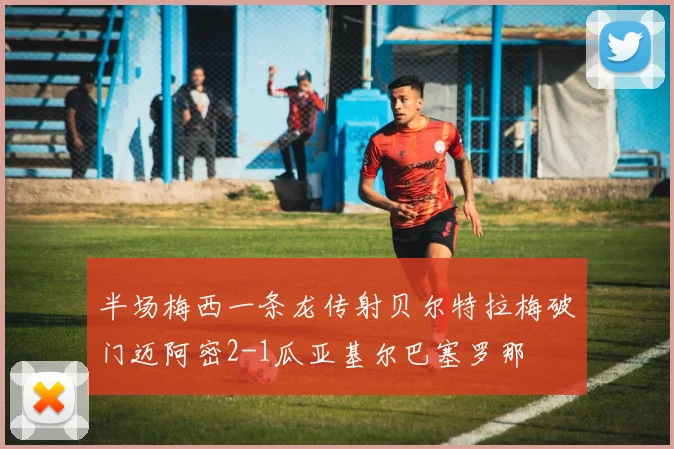 半场梅西一条龙传射贝尔特拉梅破门迈阿密2-1瓜亚基尔巴塞罗那