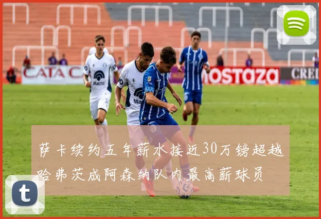 萨卡续约五年薪水接近30万镑超越哈弗茨成阿森纳队内最高薪球员