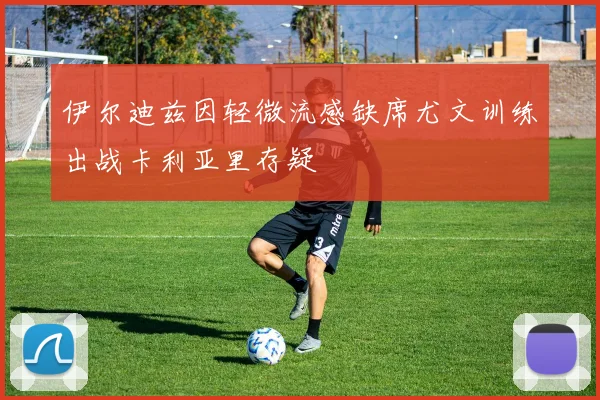 伊尔迪兹因轻微流感缺席尤文训练出战卡利亚里存疑